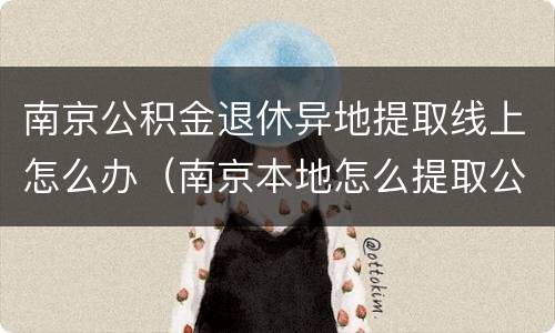 南京公积金退休异地提取线上怎么办（南京本地怎么提取公积金）
