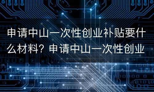 申请中山一次性创业补贴要什么材料? 申请中山一次性创业补贴要什么材料才能申请
