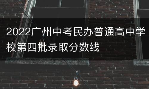 2022广州中考民办普通高中学校第四批录取分数线