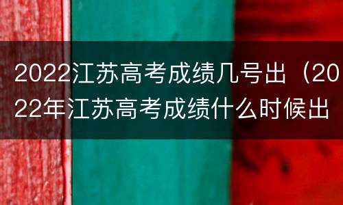 2022江苏高考成绩几号出（2022年江苏高考成绩什么时候出来）