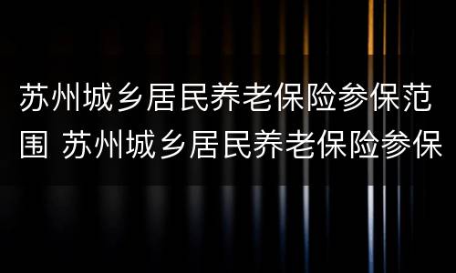 苏州城乡居民养老保险参保范围 苏州城乡居民养老保险参保范围是什么