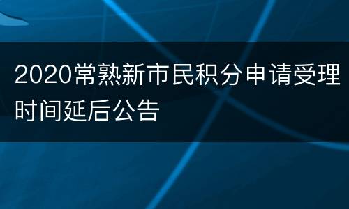 2020常熟新市民积分申请受理时间延后公告