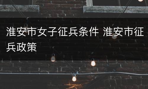 淮安市女子征兵条件 淮安市征兵政策