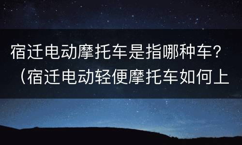宿迁电动摩托车是指哪种车？（宿迁电动轻便摩托车如何上牌）