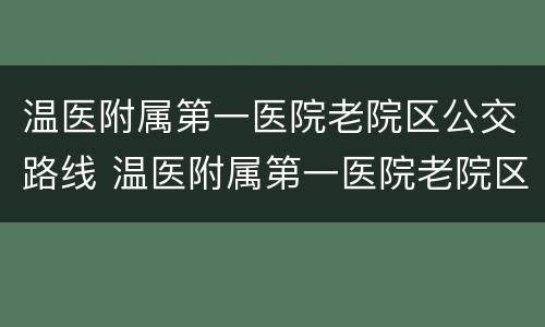 温医附属第一医院老院区公交路线 温医附属第一医院老院区公交路线查询