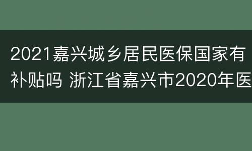 2021嘉兴城乡居民医保国家有补贴吗 浙江省嘉兴市2020年医保新政