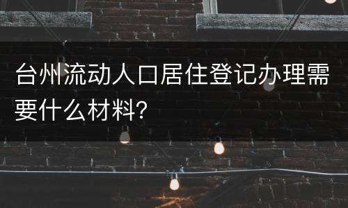 台州流动人口居住登记办理需要什么材料？