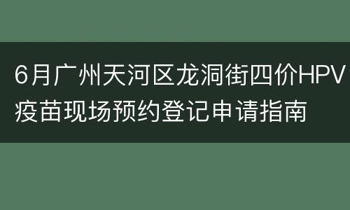 6月广州天河区龙洞街四价HPV疫苗现场预约登记申请指南