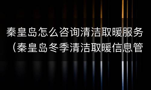 秦皇岛怎么咨询清洁取暖服务（秦皇岛冬季清洁取暖信息管理系统）