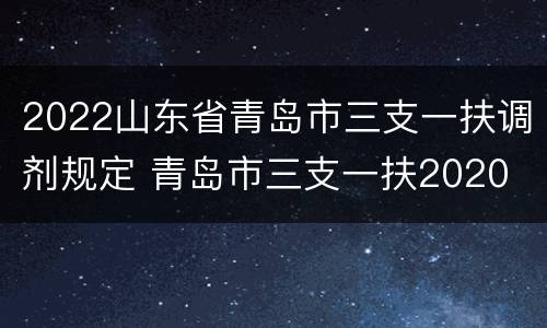 2022山东省青岛市三支一扶调剂规定 青岛市三支一扶2020