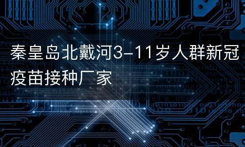 秦皇岛北戴河3-11岁人群新冠疫苗接种厂家