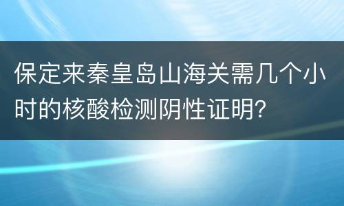 保定来秦皇岛山海关需几个小时的核酸检测阴性证明？