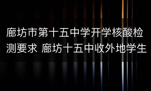 廊坊市第十五中学开学核酸检测要求 廊坊十五中收外地学生吗