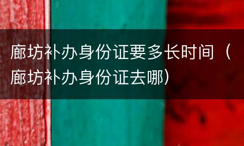 廊坊补办身份证要多长时间（廊坊补办身份证去哪）