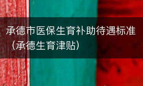 承德市医保生育补助待遇标准（承德生育津贴）