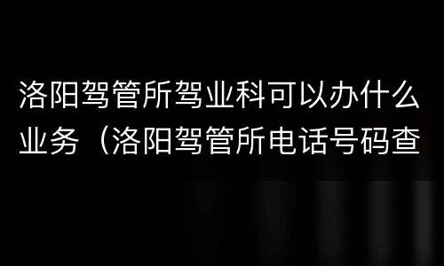 洛阳驾管所驾业科可以办什么业务（洛阳驾管所电话号码查询）