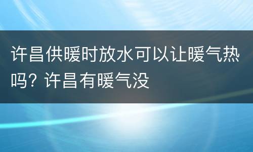 许昌供暖时放水可以让暖气热吗? 许昌有暖气没