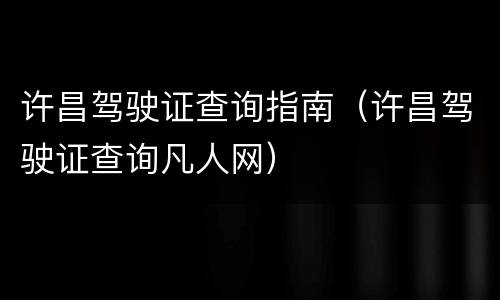 许昌驾驶证查询指南（许昌驾驶证查询凡人网）