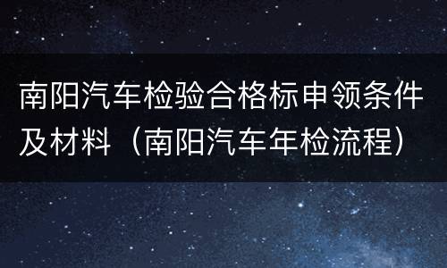 南阳汽车检验合格标申领条件及材料（南阳汽车年检流程）