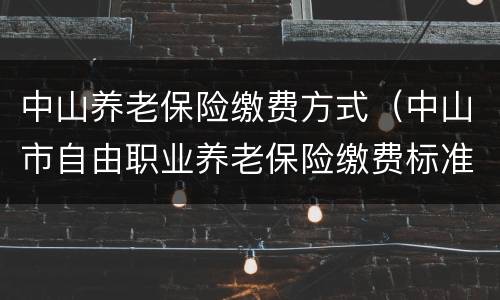 中山养老保险缴费方式（中山市自由职业养老保险缴费标准）