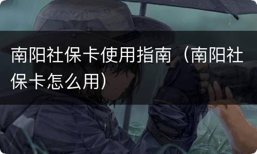 南阳社保卡使用指南（南阳社保卡怎么用）