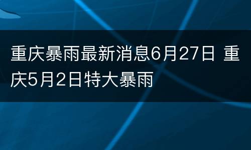 重庆暴雨最新消息6月27日 重庆5月2日特大暴雨
