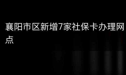 襄阳市区新增7家社保卡办理网点