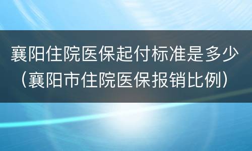襄阳住院医保起付标准是多少（襄阳市住院医保报销比例）