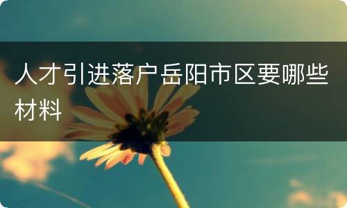 人才引进落户岳阳市区要哪些材料