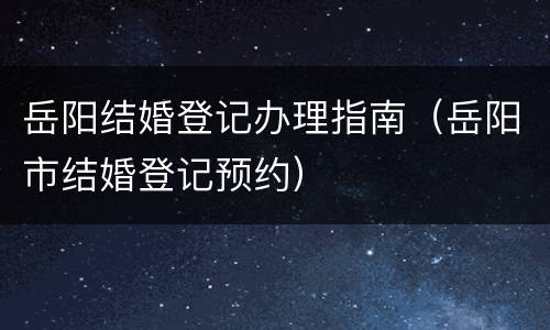 岳阳结婚登记办理指南（岳阳市结婚登记预约）