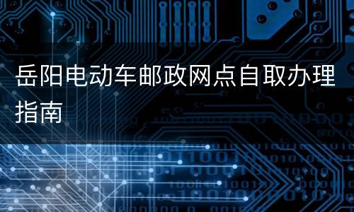 岳阳电动车邮政网点自取办理指南