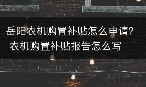岳阳农机购置补贴怎么申请？ 农机购置补贴报告怎么写