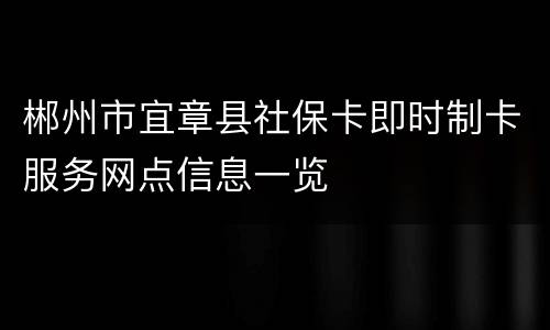 郴州市宜章县社保卡即时制卡服务网点信息一览