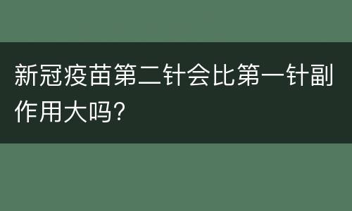 新冠疫苗第二针会比第一针副作用大吗?