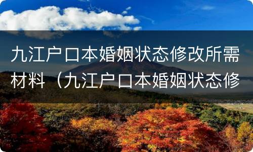 九江户口本婚姻状态修改所需材料（九江户口本婚姻状态修改所需材料有哪些）