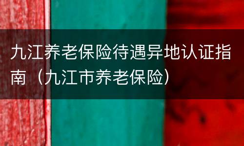 九江养老保险待遇异地认证指南（九江市养老保险）