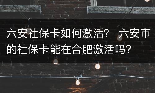六安社保卡如何激活？ 六安市的社保卡能在合肥激活吗?