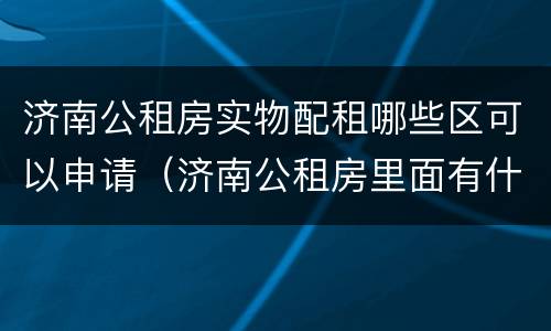 济南公租房实物配租哪些区可以申请（济南公租房里面有什么配置）