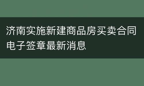 济南实施新建商品房买卖合同电子签章最新消息