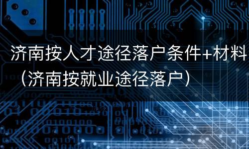 济南按人才途径落户条件+材料（济南按就业途径落户）