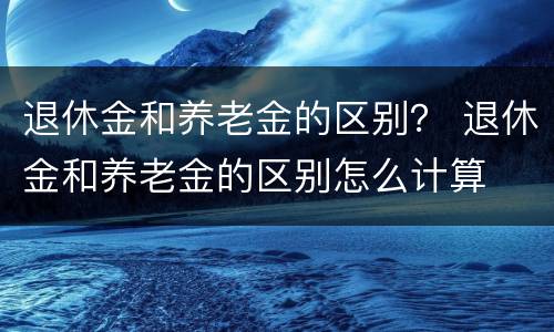 退休金和养老金的区别？ 退休金和养老金的区别怎么计算