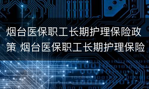 烟台医保职工长期护理保险政策 烟台医保职工长期护理保险政策最新