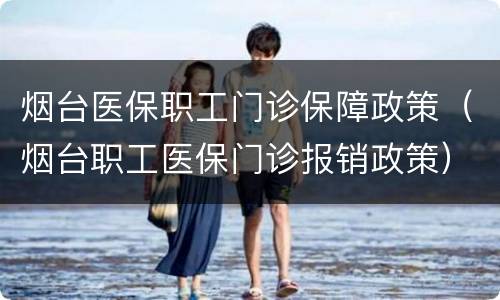 烟台医保职工门诊保障政策（烟台职工医保门诊报销政策）