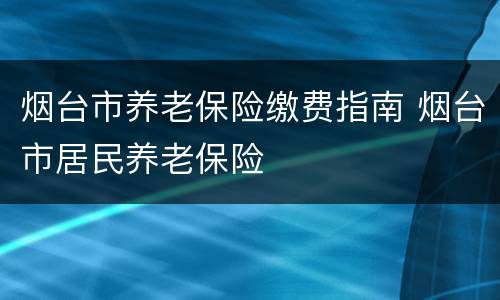 烟台市养老保险缴费指南 烟台市居民养老保险