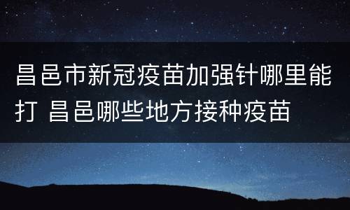 昌邑市新冠疫苗加强针哪里能打 昌邑哪些地方接种疫苗