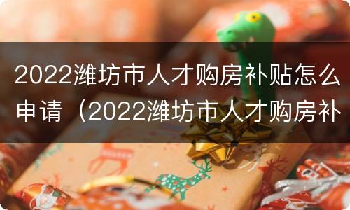 2022潍坊市人才购房补贴怎么申请（2022潍坊市人才购房补贴怎么申请领取）