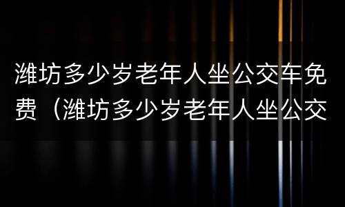 潍坊多少岁老年人坐公交车免费（潍坊多少岁老年人坐公交车免费的）