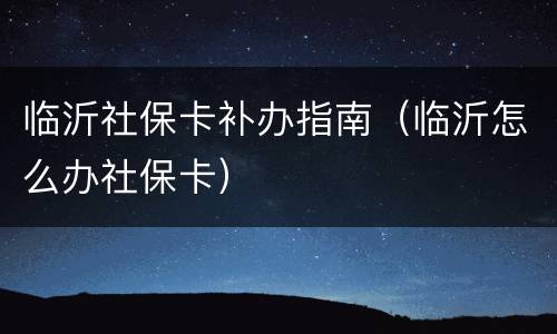 临沂社保卡补办指南（临沂怎么办社保卡）