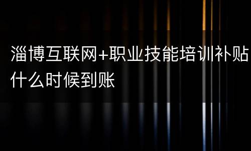 淄博互联网+职业技能培训补贴什么时候到账