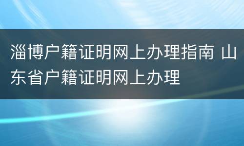 淄博户籍证明网上办理指南 山东省户籍证明网上办理